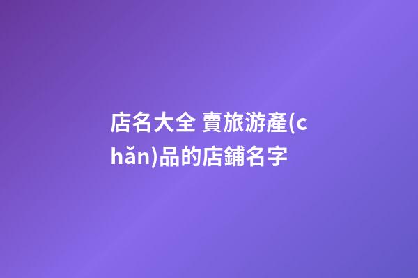 店名大全 賣旅游產(chǎn)品的店鋪名字-第1張-店鋪起名-玄機(jī)派